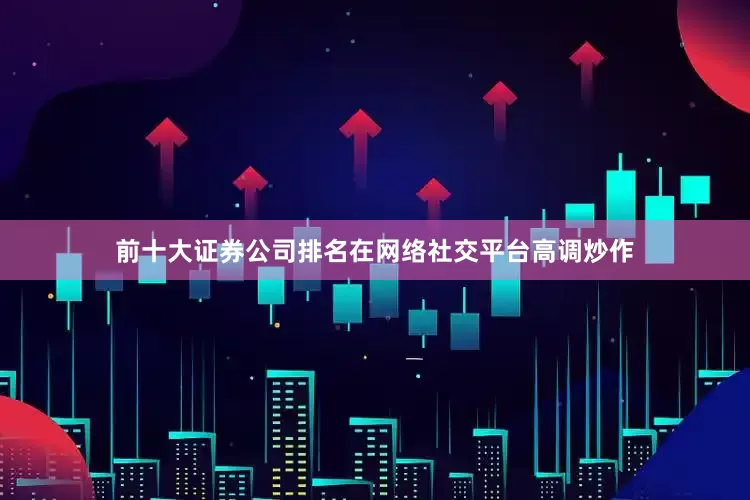 前十大证券公司排名在网络社交平台高调炒作