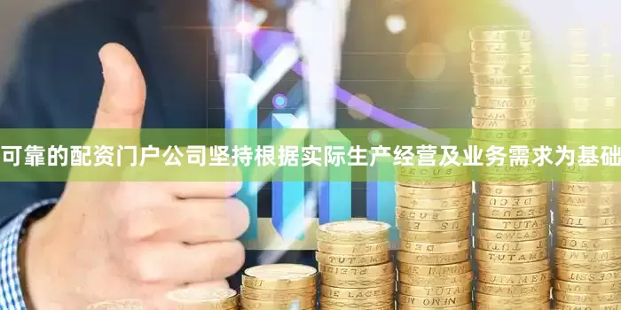 可靠的配资门户公司坚持根据实际生产经营及业务需求为基础