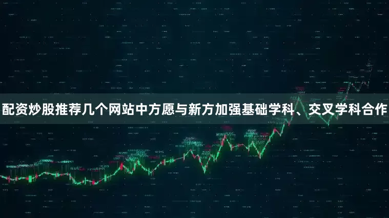 配资炒股推荐几个网站中方愿与新方加强基础学科、交叉学科合作