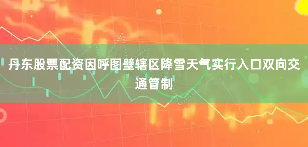 丹东股票配资因呼图壁辖区降雪天气实行入口双向交通管制