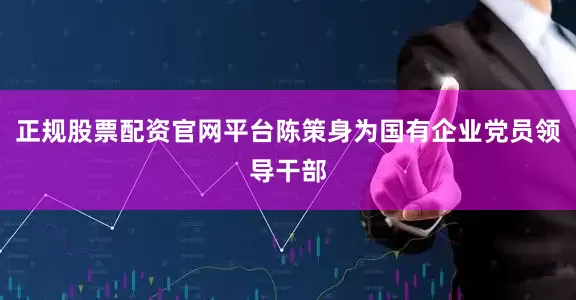 正规股票配资官网平台陈策身为国有企业党员领导干部