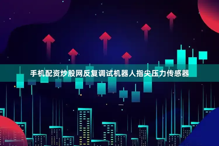 手机配资炒股网反复调试机器人指尖压力传感器