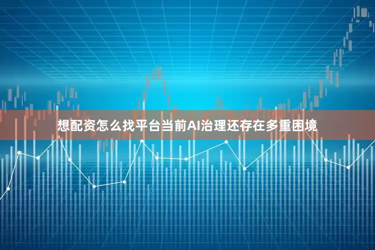 想配资怎么找平台当前AI治理还存在多重困境