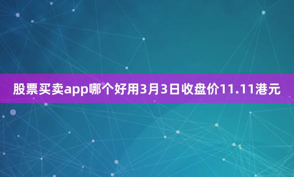 股票买卖app哪个好用3月3日收盘价11.11港元