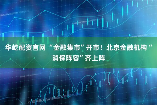 华屹配资官网 “金融集市”开市！北京金融机构“消保阵容”齐上阵