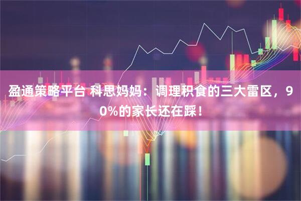 盈通策略平台 科思妈妈：调理积食的三大雷区，90%的家长还在踩！