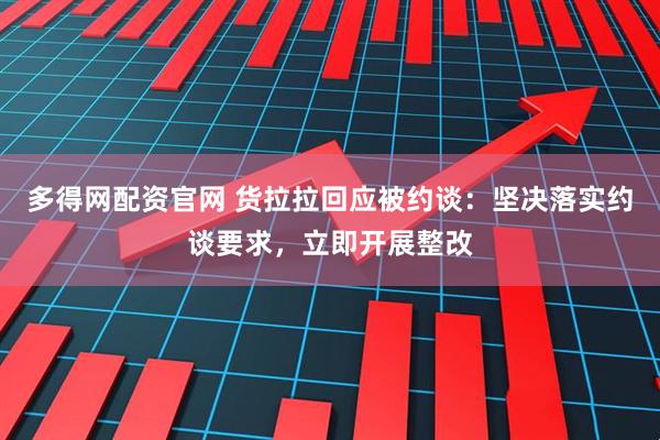 多得网配资官网 货拉拉回应被约谈：坚决落实约谈要求，立即开展整改