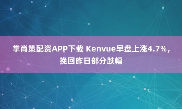 掌尚策配资APP下载 Kenvue早盘上涨4.7%，挽回昨日部分跌幅