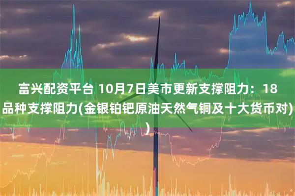 富兴配资平台 10月7日美市更新支撑阻力：18品种支撑阻力(金银铂钯原油天然气铜及十大货币对)