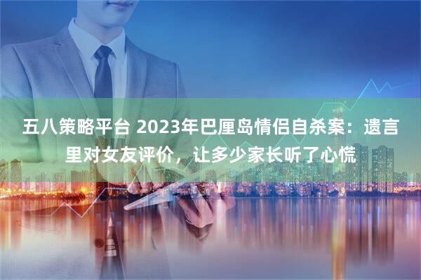 五八策略平台 2023年巴厘岛情侣自杀案：遗言里对女友评价，让多少家长听了心慌