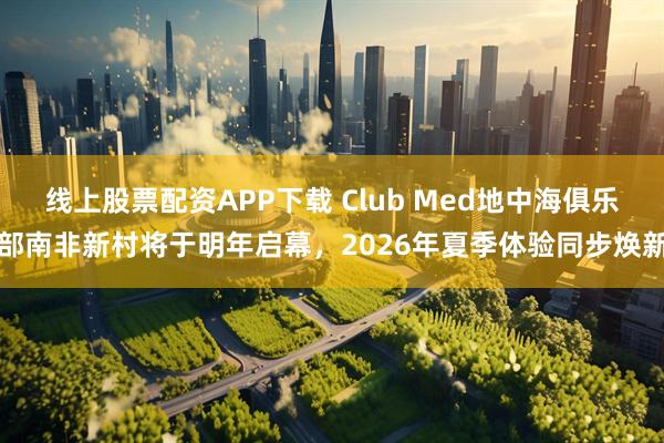 线上股票配资APP下载 Club Med地中海俱乐部南非新村将于明年启幕，2026年夏季体验同步焕新