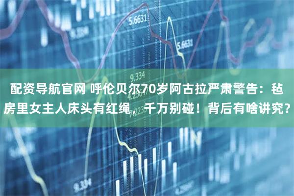 配资导航官网 呼伦贝尔70岁阿古拉严肃警告：毡房里女主人床头有红绳，千万别碰！背后有啥讲究？