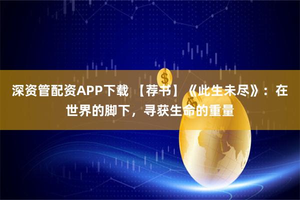 深资管配资APP下载 【荐书】《此生未尽》：在世界的脚下，寻获生命的重量