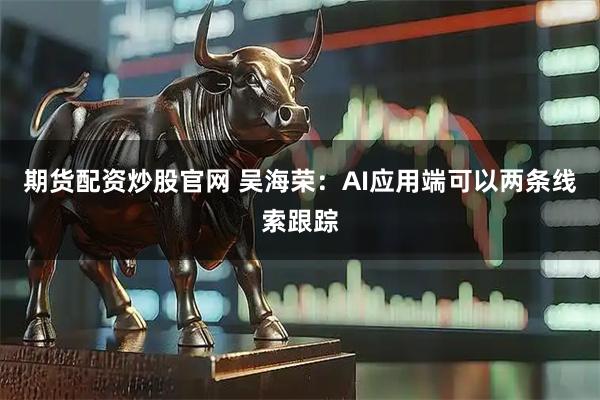 期货配资炒股官网 吴海荣：AI应用端可以两条线索跟踪
