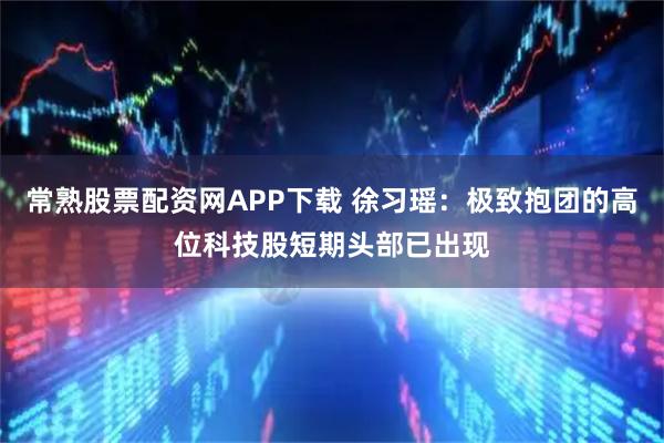 常熟股票配资网APP下载 徐习瑶：极致抱团的高位科技股短期头部已出现