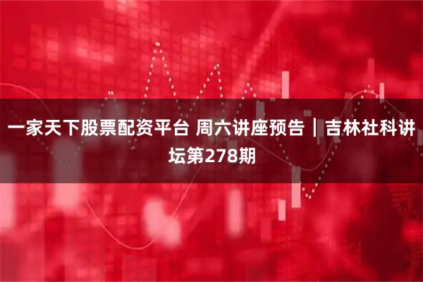一家天下股票配资平台 周六讲座预告┃吉林社科讲坛第278期