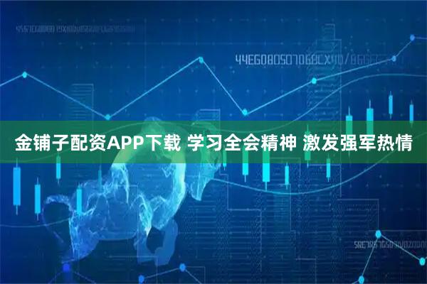 金铺子配资APP下载 学习全会精神 激发强军热情