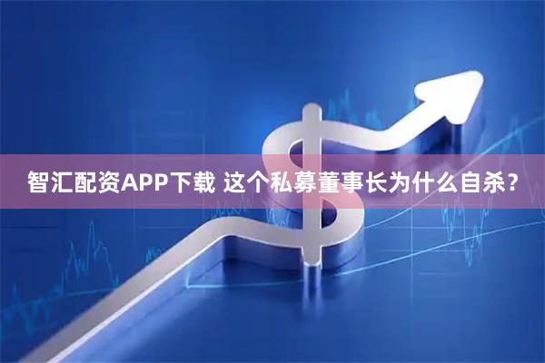 智汇配资APP下载 这个私募董事长为什么自杀？