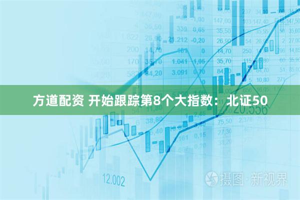 方道配资 开始跟踪第8个大指数：北证50