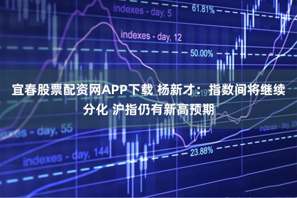 宜春股票配资网APP下载 杨新才：指数间将继续分化 沪指仍有新高预期