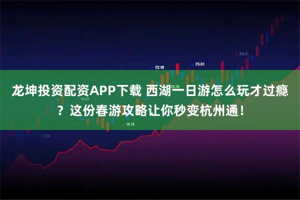 龙坤投资配资APP下载 西湖一日游怎么玩才过瘾？这份春游攻略让你秒变杭州通！