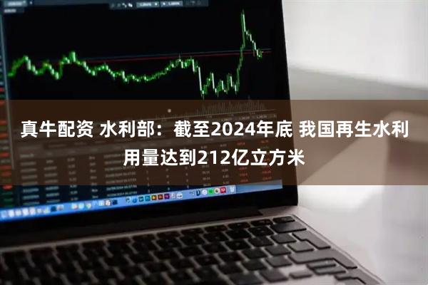 真牛配资 水利部：截至2024年底 我国再生水利用量达到212亿立方米