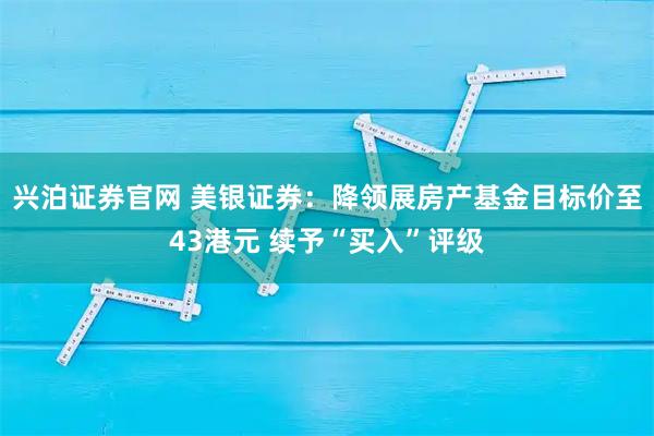 兴泊证券官网 美银证券：降领展房产基金目标价至43港元 续予“买入”评级