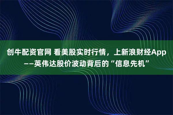 创牛配资官网 看美股实时行情，上新浪财经App——英伟达股价波动背后的“信息先机”