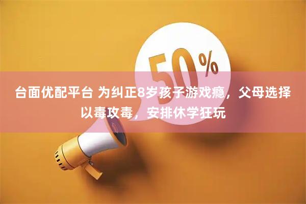 台面优配平台 为纠正8岁孩子游戏瘾，父母选择以毒攻毒，安排休学狂玩