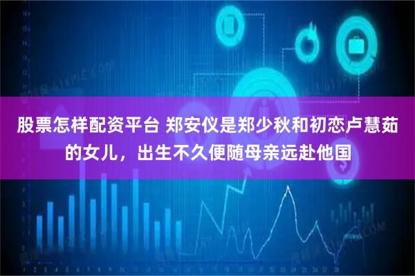 股票怎样配资平台 郑安仪是郑少秋和初恋卢慧茹的女儿，出生不久便随母亲远赴他国