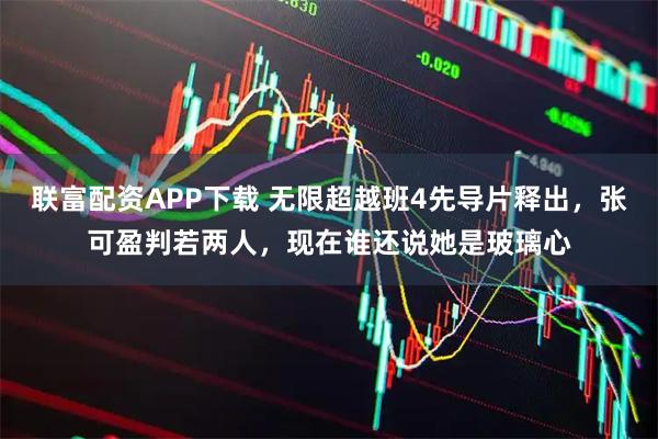 联富配资APP下载 无限超越班4先导片释出，张可盈判若两人，现在谁还说她是玻璃心