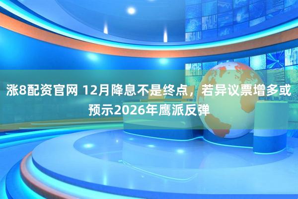 涨8配资官网 12月降息不是终点，若异议票增多或预示2026年鹰派反弹