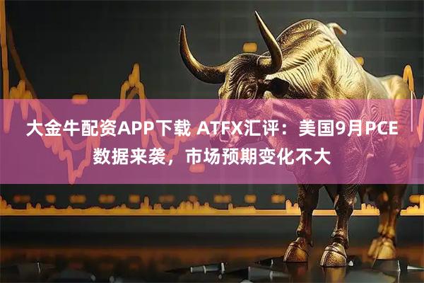 大金牛配资APP下载 ATFX汇评：美国9月PCE数据来袭，市场预期变化不大