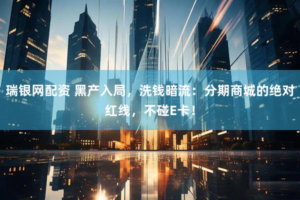 瑞银网配资 黑产入局，洗钱暗流：分期商城的绝对红线，不碰E卡！