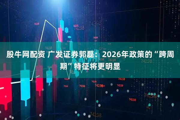股牛网配资 广发证券郭磊：2026年政策的“跨周期”特征将更明显