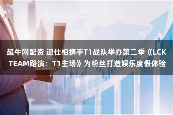 超牛网配资 迎仕柏携手T1战队举办第二季《LCK TEAM路演：T1主场》为粉丝打造娱乐度假体验