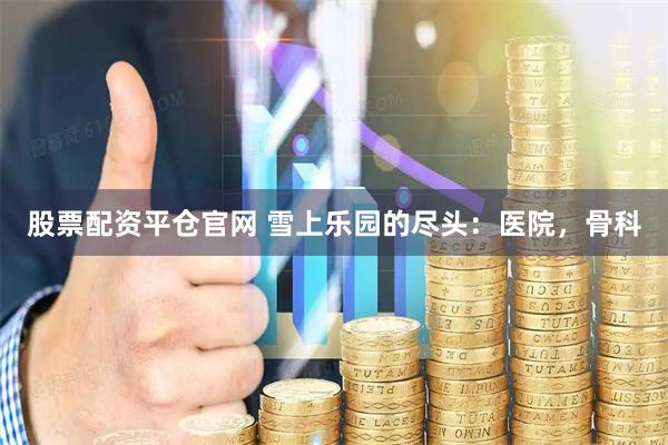 股票配资平仓官网 雪上乐园的尽头：医院，骨科