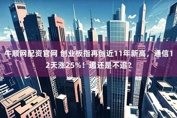 牛顺网配资官网 创业板指再创近11年新高，通信12天涨25%！追还是不追？
