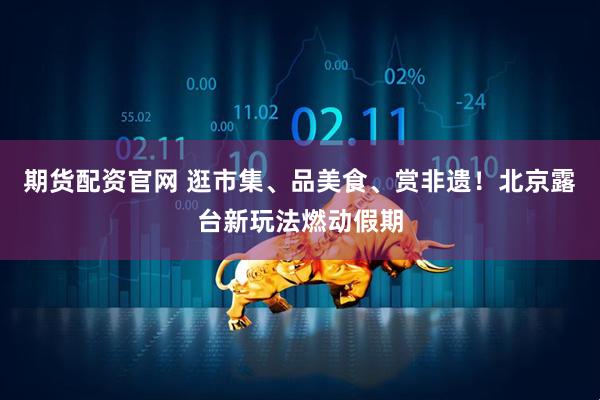 期货配资官网 逛市集、品美食、赏非遗！北京露台新玩法燃动假期