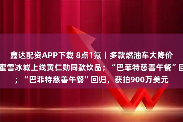 鑫达配资APP下载 8点1氪丨多款燃油车大降价，降幅最高近30%；蜜雪冰城上线黄仁勋同款饮品；“巴菲特慈善午餐”回归，获拍900万美元