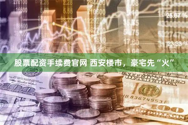 股票配资手续费官网 西安楼市，豪宅先“火”